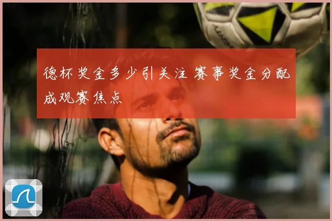 德杯奖金多少引关注 赛事奖金分配成观赛焦点