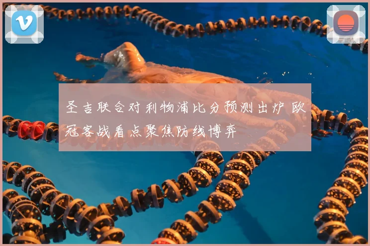 圣吉联合对利物浦比分预测出炉 欧冠客战看点聚焦防线博弈