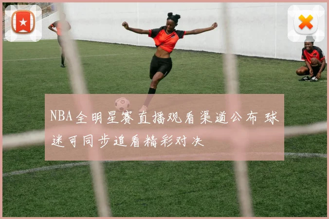 NBA全明星赛直播观看渠道公布 球迷可同步追看精彩对决