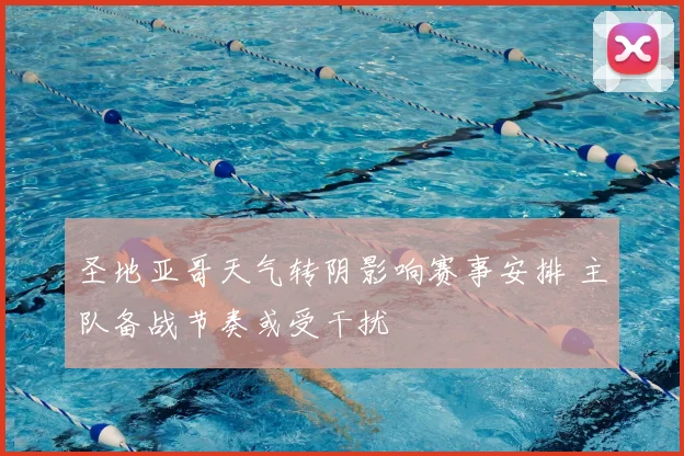 圣地亚哥天气转阴影响赛事安排 主队备战节奏或受干扰