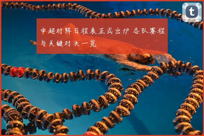 中超对阵日程表正式出炉 各队赛程与关键对决一览