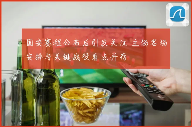 国安赛程公布后引发关注 主场客场安排与关键战役看点并存