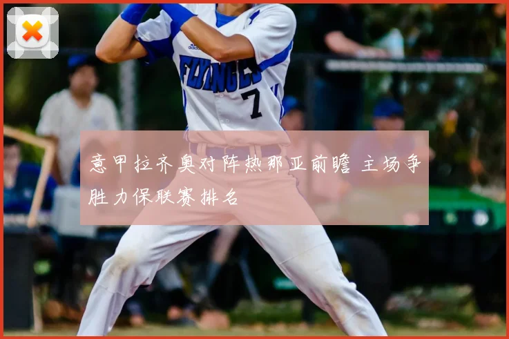 意甲拉齐奥对阵热那亚前瞻 主场争胜力保联赛排名